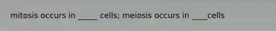 mitosis occurs in _____ cells; meiosis occurs in ____cells