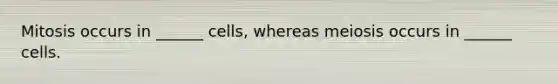 Mitosis occurs in ______ cells, whereas meiosis occurs in ______ cells.