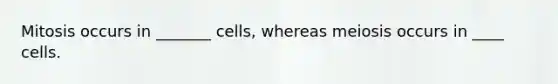 Mitosis occurs in _______ cells, whereas meiosis occurs in ____ cells.