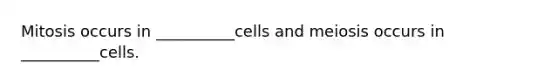 Mitosis occurs in __________cells and meiosis occurs in __________cells.