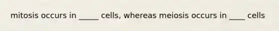 mitosis occurs in _____ cells, whereas meiosis occurs in ____ cells