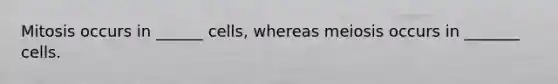 Mitosis occurs in ______ cells, whereas meiosis occurs in _______ cells.