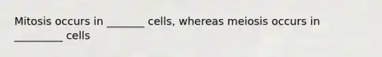 Mitosis occurs in _______ cells, whereas meiosis occurs in _________ cells