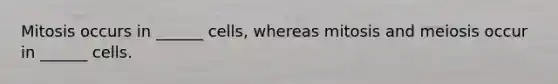 Mitosis occurs in ______ cells, whereas mitosis and meiosis occur in ______ cells.