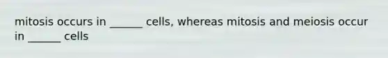 mitosis occurs in ______ cells, whereas mitosis and meiosis occur in ______ cells