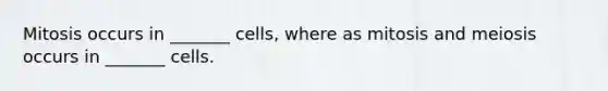 Mitosis occurs in _______ cells, where as mitosis and meiosis occurs in _______ cells.