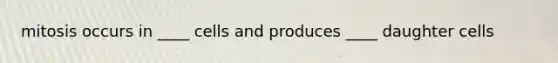 mitosis occurs in ____ cells and produces ____ daughter cells