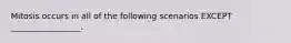 Mitosis occurs in all of the following scenarios EXCEPT _________________.