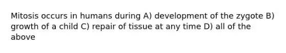 Mitosis occurs in humans during A) development of the zygote B) growth of a child C) repair of tissue at any time D) all of the above