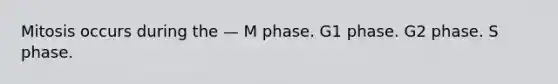 Mitosis occurs during the — M phase. G1 phase. G2 phase. S phase.