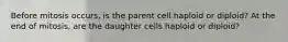 Before mitosis occurs, is the parent cell haploid or diploid? At the end of mitosis, are the daughter cells haploid or diploid?