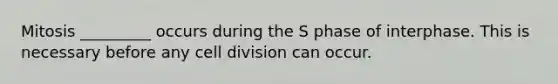 Mitosis _________ occurs during the S phase of interphase. This is necessary before any cell division can occur.