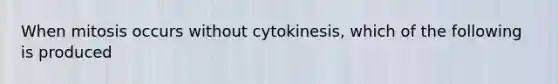 When mitosis occurs without cytokinesis, which of the following is produced