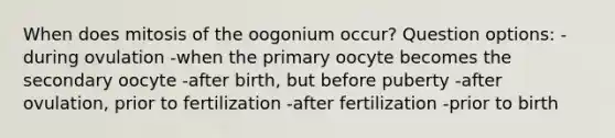 When does mitosis of the oogonium occur? Question options: -during ovulation -when the primary oocyte becomes the secondary oocyte -after birth, but before puberty -after ovulation, prior to fertilization -after fertilization -prior to birth