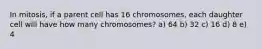 In mitosis, if a parent cell has 16 chromosomes, each daughter cell will have how many chromosomes? a) 64 b) 32 c) 16 d) 8 e) 4