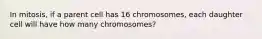 ​In mitosis, if a parent cell has 16 chromosomes, each daughter cell will have how many chromosomes?