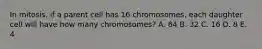 In mitosis, if a parent cell has 16 chromosomes, each daughter cell will have how many chromosomes? A. 64 B. 32 C. 16 D. 8 E. 4