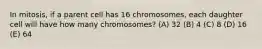 In mitosis, if a parent cell has 16 chromosomes, each daughter cell will have how many chromosomes? (A) 32 (B) 4 (C) 8 (D) 16 (E) 64