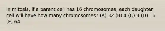 In mitosis, if a parent cell has 16 chromosomes, each daughter cell will have how many chromosomes? (A) 32 (B) 4 (C) 8 (D) 16 (E) 64