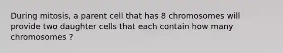 During mitosis, a parent cell that has 8 chromosomes will provide two daughter cells that each contain how many chromosomes ?