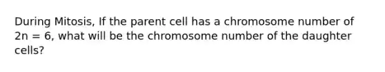 During Mitosis, If the parent cell has a chromosome number of 2n = 6, what will be the chromosome number of the daughter cells?