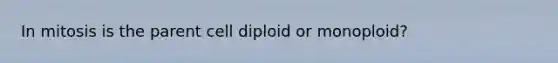 In mitosis is the parent cell diploid or monoploid?