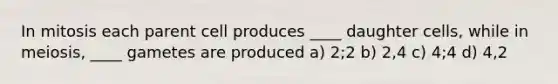 In mitosis each parent cell produces ____ daughter cells, while in meiosis, ____ gametes are produced a) 2;2 b) 2,4 c) 4;4 d) 4,2