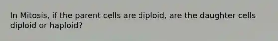 In Mitosis, if the parent cells are diploid, are the daughter cells diploid or haploid?