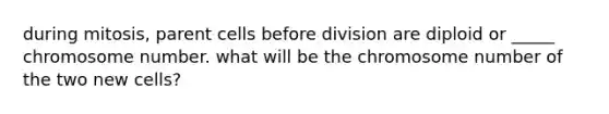 during mitosis, parent cells before division are diploid or _____ chromosome number. what will be the chromosome number of the two new cells?