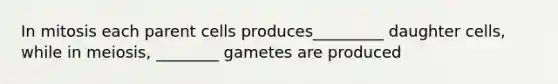 In mitosis each parent cells produces_________ daughter cells, while in meiosis, ________ gametes are produced