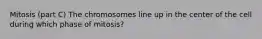 Mitosis (part C) The chromosomes line up in the center of the cell during which phase of mitosis?