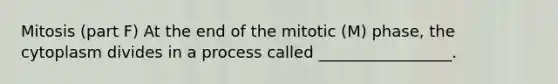 Mitosis (part F) At the end of the mitotic (M) phase, the cytoplasm divides in a process called _________________.