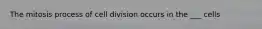 The mitosis process of cell division occurs in the ___ cells