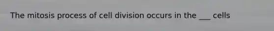 The mitosis process of cell division occurs in the ___ cells