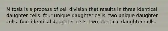 Mitosis is a process of cell division that results in three identical daughter cells. four unique daughter cells. two unique daughter cells. four identical daughter cells. two identical daughter cells.