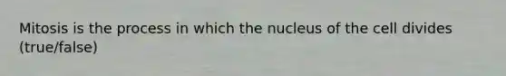 Mitosis is the process in which the nucleus of the cell divides (true/false)