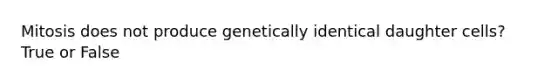 Mitosis does not produce genetically identical daughter cells? True or False