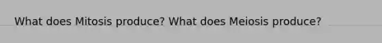 What does Mitosis produce? What does Meiosis produce?