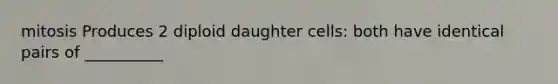 mitosis Produces 2 diploid daughter cells: both have identical pairs of __________