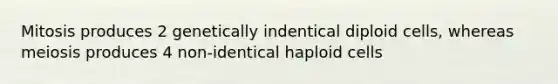 Mitosis produces 2 genetically indentical diploid cells, whereas meiosis produces 4 non-identical haploid cells