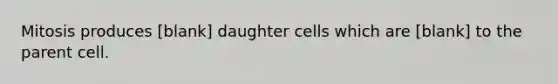 Mitosis produces [blank] daughter cells which are [blank] to the parent cell.