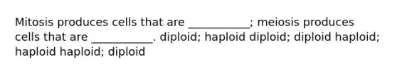 Mitosis produces cells that are ___________; meiosis produces cells that are ___________. diploid; haploid diploid; diploid haploid; haploid haploid; diploid