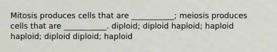 Mitosis produces cells that are ___________; meiosis produces cells that are ___________. diploid; diploid haploid; haploid haploid; diploid diploid; haploid