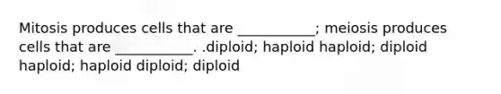 Mitosis produces cells that are ___________; meiosis produces cells that are ___________. .diploid; haploid haploid; diploid haploid; haploid diploid; diploid