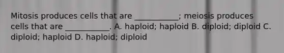 Mitosis produces cells that are ___________; meiosis produces cells that are ___________. A. haploid; haploid B. diploid; diploid C. diploid; haploid D. haploid; diploid