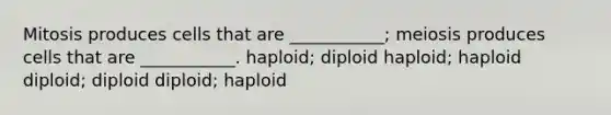 Mitosis produces cells that are ___________; meiosis produces cells that are ___________. haploid; diploid haploid; haploid diploid; diploid diploid; haploid