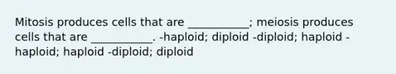 Mitosis produces cells that are ___________; meiosis produces cells that are ___________. -haploid; diploid -diploid; haploid -haploid; haploid -diploid; diploid