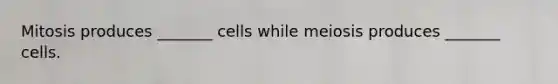 Mitosis produces _______ cells while meiosis produces _______ cells.