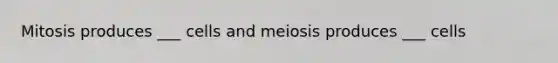 Mitosis produces ___ cells and meiosis produces ___ cells