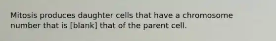 Mitosis produces daughter cells that have a chromosome number that is [blank] that of the parent cell.